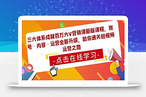 三大体系成就百万大V营销课新版课程,账号·内容·运营全新升级,助你通关短视频运营之路