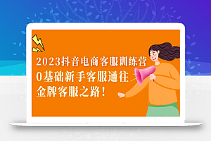 2023抖音·电商客服训练营:0基础新手客服通往金牌客服之路