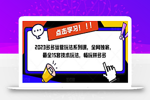 2023拼多多运营玩法系列课,全网独家,最全15套技术玩法,畅玩拼多多