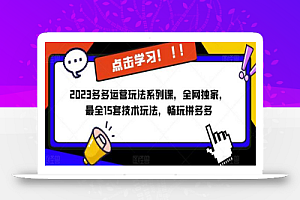 2023拼多多运营玩法系列课，全网独家，​最全15套技术玩法，畅玩拼多多