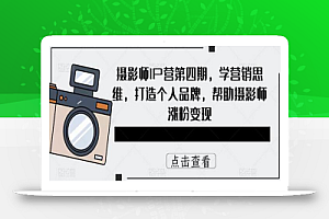 摄影师IP营第四期,学营销思维,打造个人品牌,帮助摄影师涨粉变现