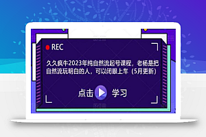 久久疯牛2023年纯自然流起号课程,老杨是把自然流玩明白的人,可以闭眼上车(5月更新)