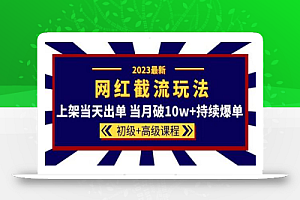 2023网红·同款截流玩法【初级+高级课程】上架当天出单 当月破10w+持续爆单