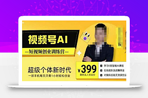 视频号AI短视频创业训练营,超级个体新时代,一部手机每天只需1小时轻松创业