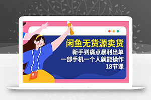闲鱼无货源卖货:新手到痛点暴利出单,一部手机一个人就能操作(18节课)