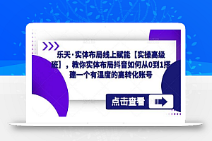 乐天·实体布局线上赋能【实操高级班】,教你实体布局抖音如何从0到1搭建一个有温度的高转化账号