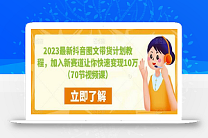 2023最新抖音图文带货计划教程,加入新赛道让你快速变现10万+(70节视频课)