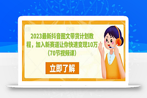 2023最新抖音图文带货计划教程，加入新赛道让你快速变现10万+（70节视频课）