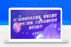 热门短视频带货实操课,掌握流量密码,做热门视频,打造有流量的短视频带货账号