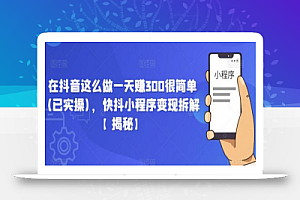 在抖音这么做一天赚300很简单(已实操),快抖小程序变现拆解【揭秘】