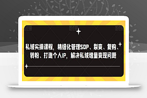 私域实操课程,精细化管理SOP、裂变、复购、转粉、打造个人IP,解决私域增量变现问题