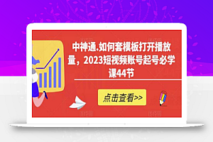 中神通.如何套模板打开播放量,2023短视频账号起号必学课44节(送钩子模板和文档资料)