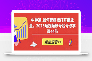 中神通.如何套模板打开播放量，2023短视频账号起号必学课44节（送钩子模板和文档资料）