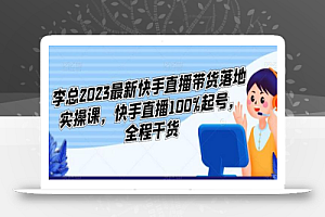 李总2023最新快手直播带货落地实操课,快手直播100%起号,全程干货