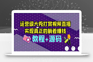 运营级大秀打赏视频直播，实现真正的躺着赚钱（视频教程+源码）