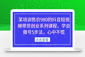 某培训售价980的抖音短视频带货创业系列课程,学会做号5步法,心中不慌