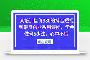 某培训售价980的抖音短视频带货创业系列课程，学会做号5步法，心中不慌