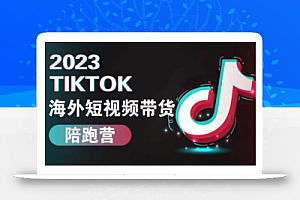 2023TikTok海外短视频带货陪跑营,从TK小白到TK高阶短视频运营快速变身优质带货达人