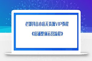 老邵抖音小店无货源VIP教程：《店铺整体运营流程》