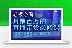 老板必看:月销百万的直播带货必修课,直播带货从亏钱到月赚50万,听这门课就够了