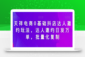 天祥电商0基础抖店达人邀约玩法,达人邀约日发万单,批量化复制