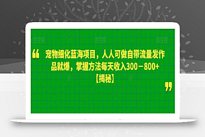 宠物细化蓝海项目，人人可做自带流量发作品就爆，掌握方法每天收入300－800+