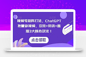 视频号矩阵打法，ChatGPT批量做视频，引流+带货+直播3大核心玩法！