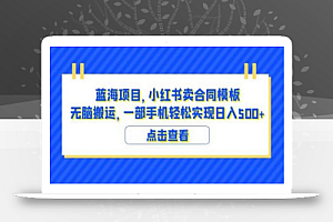 蓝海项目小红书卖合同模板无脑搬运一部手机日入500+(教程+4000份模板)