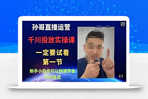 孙哥直播运营·抖音千川进阶课,新手小白也可以快速学会千川投流