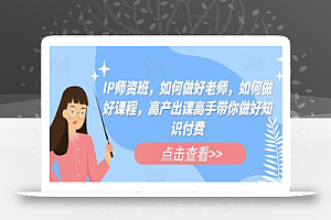 IP师资班,如何做好老师,如何做好课程,高产出课高手带你做好知识付费