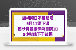 短视频日不落起号【6月11线下课】团长抖音服饰类目前10 5小时线下干货课