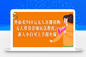 外面卖980元无人直播团购无人带券详细玩法教程,新人小白可上手超火爆