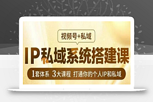 IP私域系统搭建课,视频号+私域,1套体系3大课程,打通你的个人IP和私域
