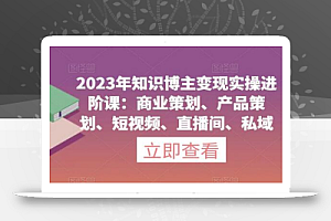 2023年知识博主变现实操进阶课:商业策划、产品策划、短视频、直播间、私域