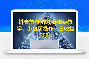 抖音旅游团购项目,保姆级教学,小白可操作,日收益300+(教程+素材)