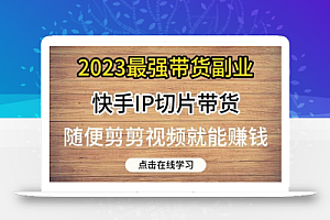 2023最强带货副业快手IP切片带货,门槛低,0粉丝也可以进行,随便剪剪视频就能赚钱