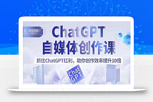 ChatGPT自媒体创作课,抓住ChatGPT红利,助你创作效率提升10倍