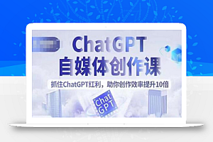 ChatGPT自媒体创作课，抓住ChatGPT红利，助你创作效率提升10倍