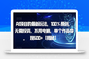 AI项目的最新玩法,100%原创,无需投资,不用电脑,单个作品变现600+