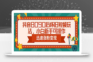 抖音8090后怀旧视频玩法,小白新手可操作,迅速涨粉变现(教程+素材)