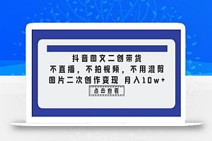 抖音图文二创带货,不直播,不拍视频,不用混剪,图片二次创作变现 月入10w