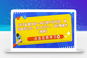 冷门蓝海项目—中小学作文批改,适合新手小白,日入500+,可长期操作