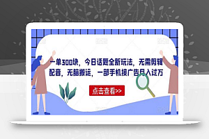 一单300块,今日话题全新玩法,无需剪辑配音,无脑搬运,一部手机接广告月入过万