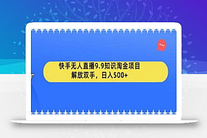 快手无人直播9.9知识淘金项目,解放双手,日入500+