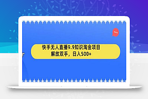 快手无人直播9.9知识淘金项目，解放双手，日入500+