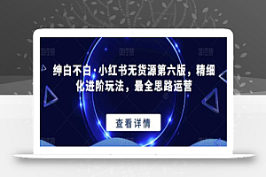 绅白不白·小红书无货源第六版,精细化进阶玩法,最全思路运营