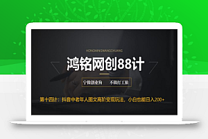 鸿铭网创88计之第十四计:最新抖音中老年人图文高阶变现玩法,小白也能轻松上手