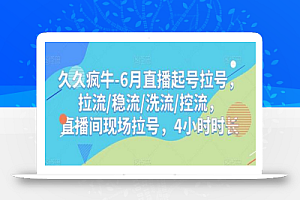 久久疯牛-6月直播起号拉号,拉流/稳流/洗流/控流,直播间现场拉号,4小时时长