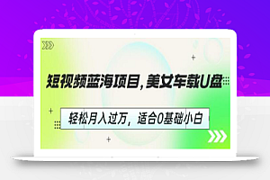 短视频蓝海项目,美女车载U盘,轻松月入过万,适合0基础小白