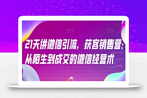 21天讲微信引流获客销售营,从陌生到成交的微信经营术